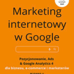 Marketing internetowy w Google. Pozycjonowanie, Ads & Google Analytics 4 dla biznesu, e-commerce, marketerów. Wydanie II zaktualizowane i rozszerzone